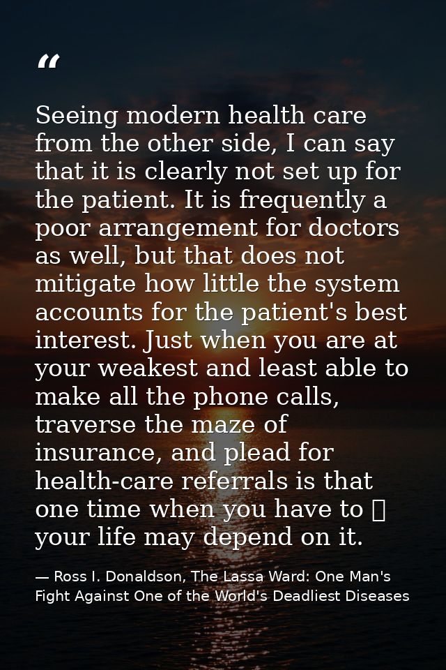 Seeing modern health care from the other side, I can say that it is clearly not set up for the patient. It is frequently — Ross I. Donaldson, The Lassa Ward: One Man's Fight Against One of the World's Deadliest Diseases
