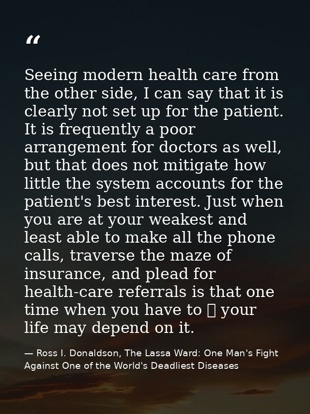 Seeing modern health care from the other side, I can say that it is clearly not set up for the patient. It is frequently — Ross I. Donaldson, The Lassa Ward: One Man's Fight Against One of the World's Deadliest Diseases
