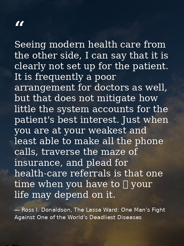 Seeing modern health care from the other side, I can say that it is clearly not set up for the patient. It is frequently — Ross I. Donaldson, The Lassa Ward: One Man's Fight Against One of the World's Deadliest Diseases
