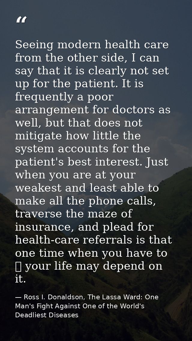 Seeing modern health care from the other side, I can say that it is clearly not set up for the patient. It is frequently — Ross I. Donaldson, The Lassa Ward: One Man's Fight Against One of the World's Deadliest Diseases