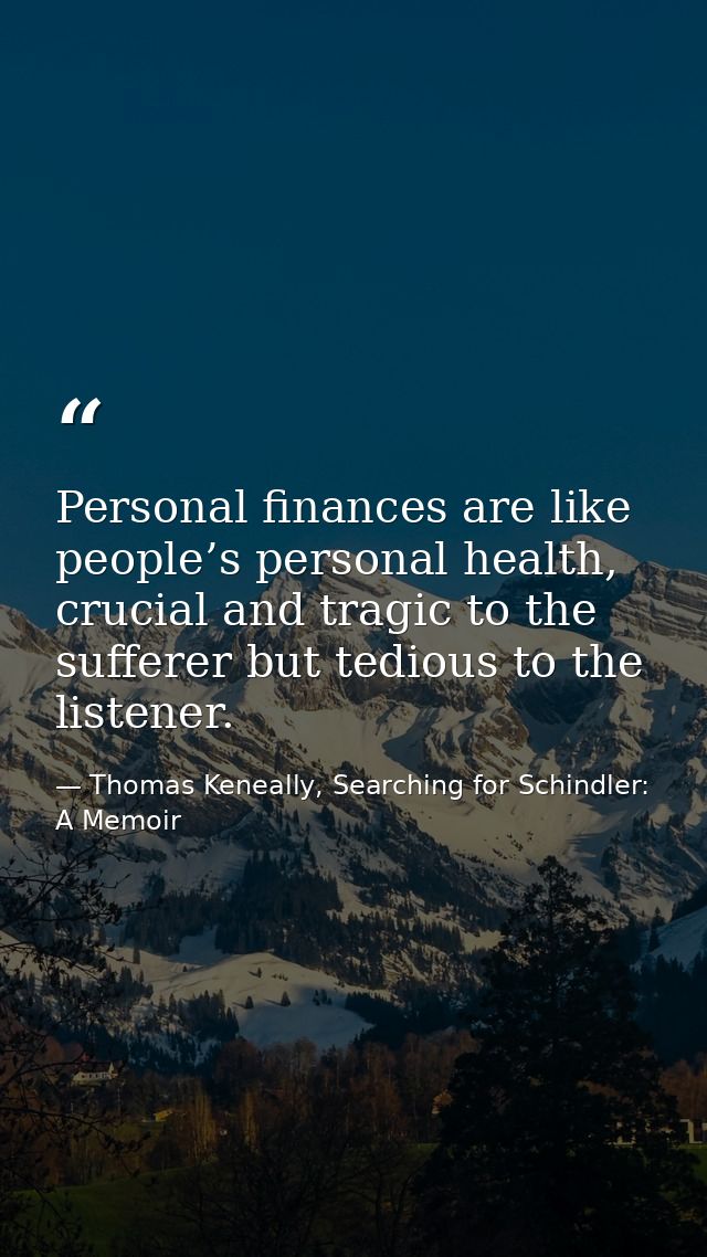 Personal finances are like people’s personal health, crucial and tragic to the sufferer but tedious to the listener. — Thomas Keneally, Searching for Schindler: A Memoir