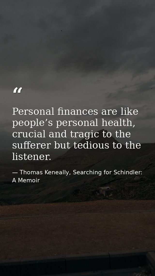 Personal finances are like people’s personal health, crucial and tragic to the sufferer but tedious to the listener. — Thomas Keneally, Searching for Schindler: A Memoir