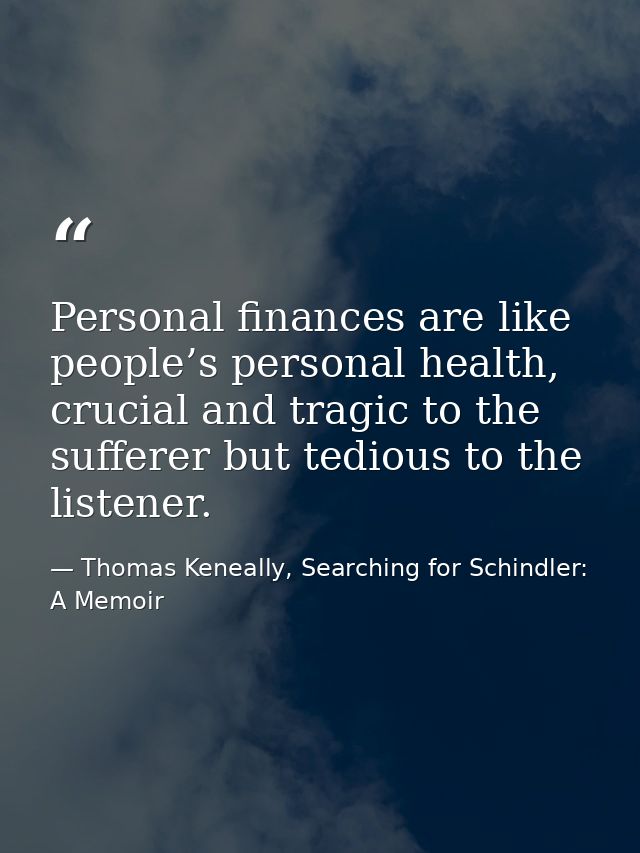 Personal finances are like people’s personal health, crucial and tragic to the sufferer but tedious to the listener. — Thomas Keneally, Searching for Schindler: A Memoir