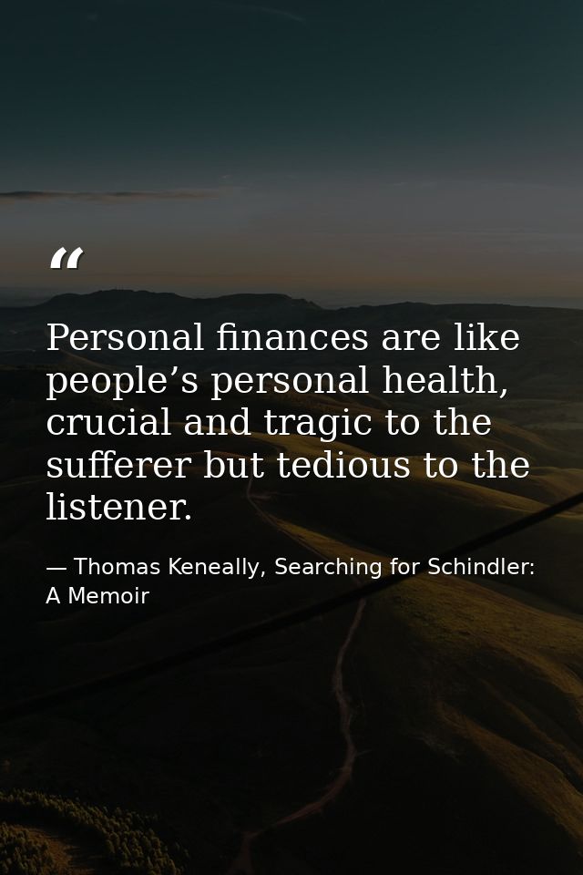 Personal finances are like people’s personal health, crucial and tragic to the sufferer but tedious to the listener. — Thomas Keneally, Searching for Schindler: A Memoir