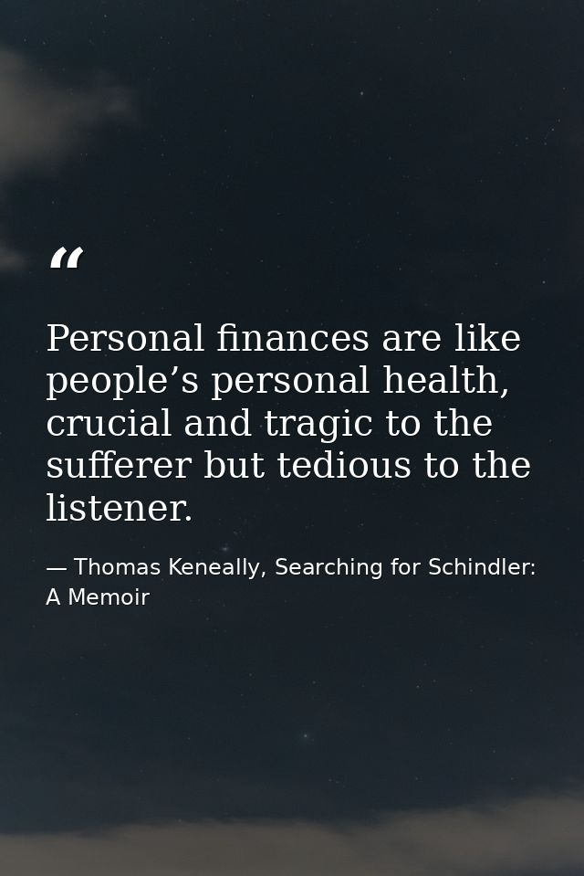 Personal finances are like people’s personal health, crucial and tragic to the sufferer but tedious to the listener. — Thomas Keneally, Searching for Schindler: A Memoir
