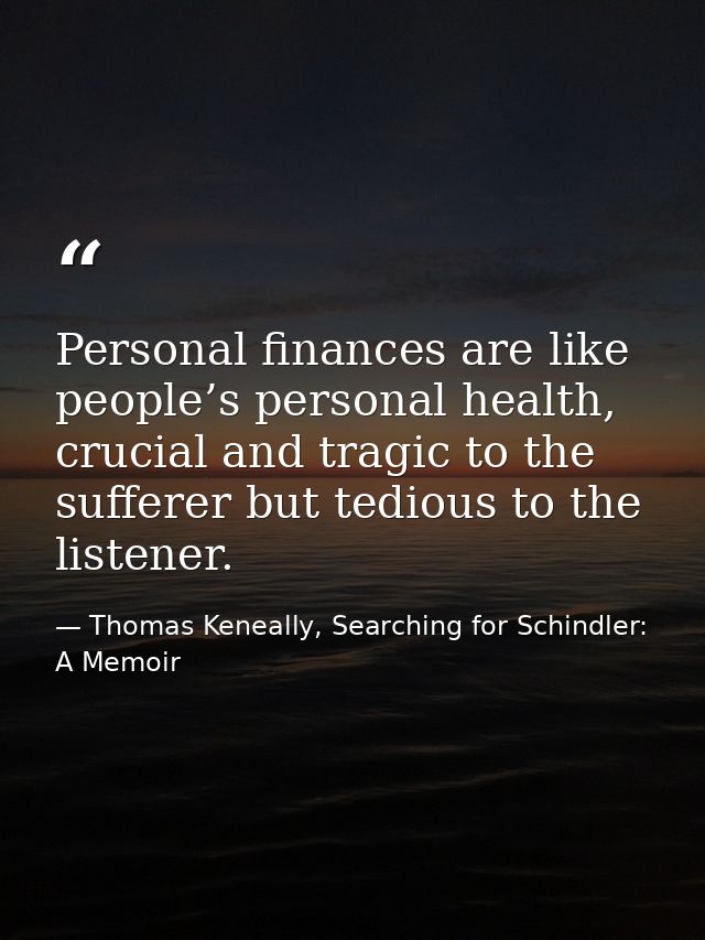 Personal finances are like people’s personal health, crucial and tragic to the sufferer but tedious to the listener. — Thomas Keneally, Searching for Schindler: A Memoir
