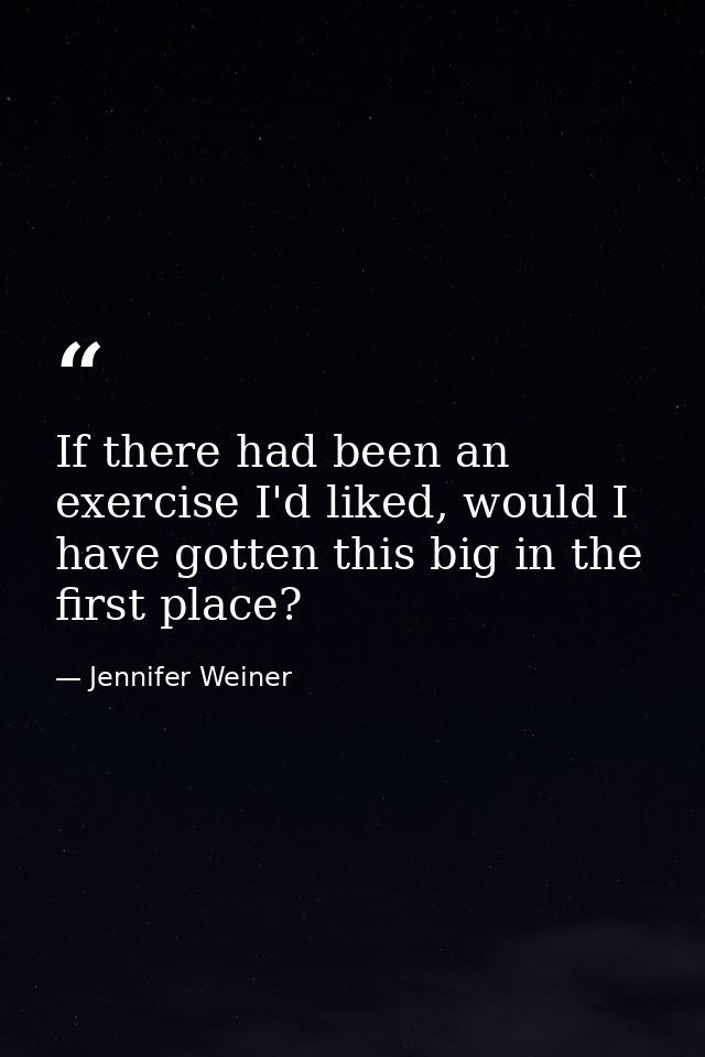 If there had been an exercise I'd liked, would I have gotten this big in the first place? — Jennifer Weiner