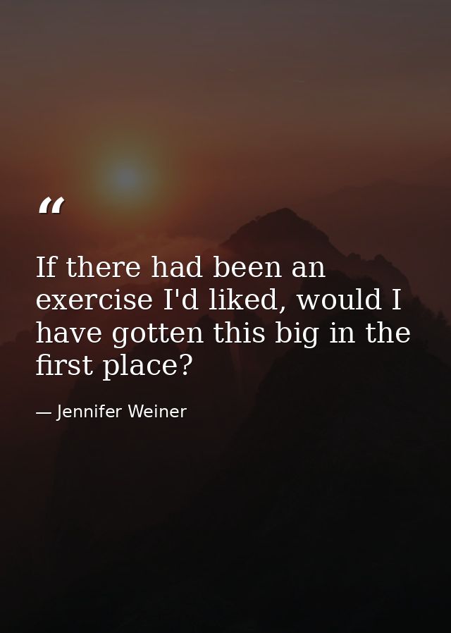 If there had been an exercise I'd liked, would I have gotten this big in the first place? — Jennifer Weiner
