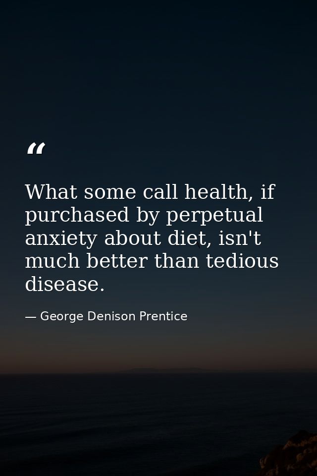 What some call health, if purchased by perpetual anxiety about diet, isn't much better than tedious disease. — George Denison Prentice