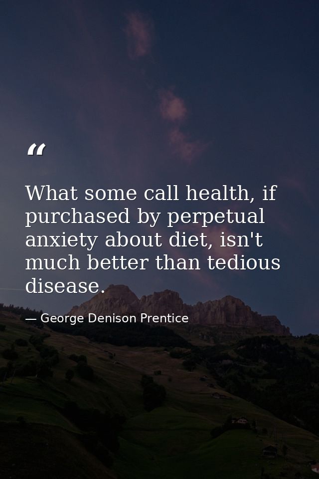 What some call health, if purchased by perpetual anxiety about diet, isn't much better than tedious disease. — George Denison Prentice
