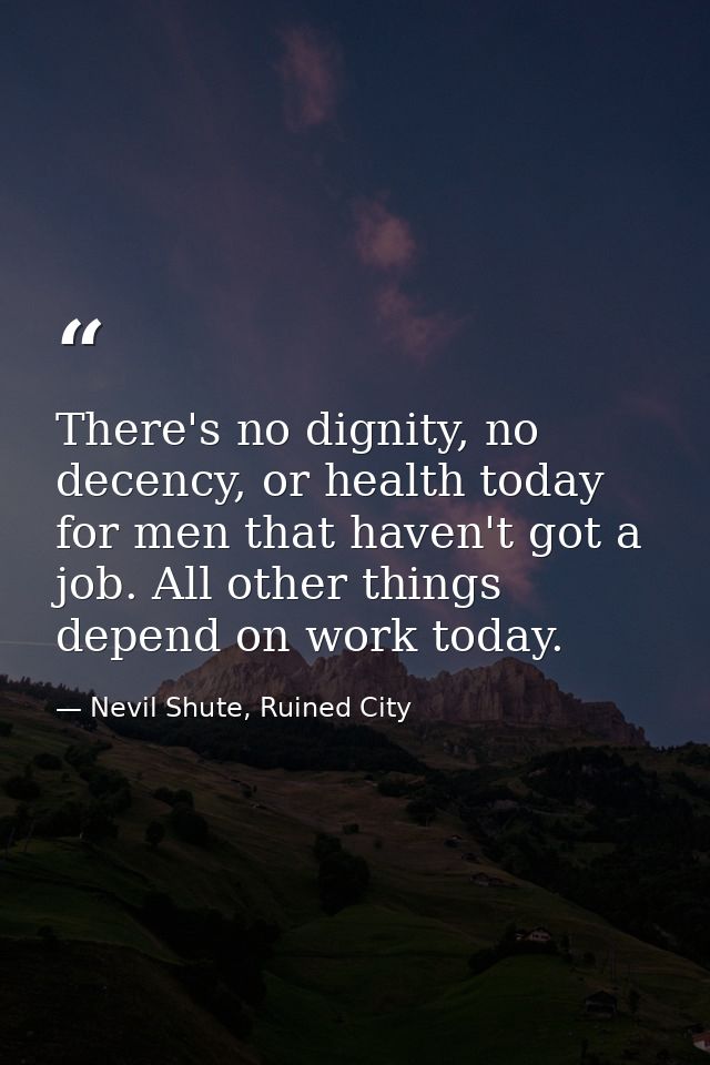 There's no dignity, no decency, or health today for men that haven't got a job. All other things depend on work today. — Nevil Shute, Ruined City