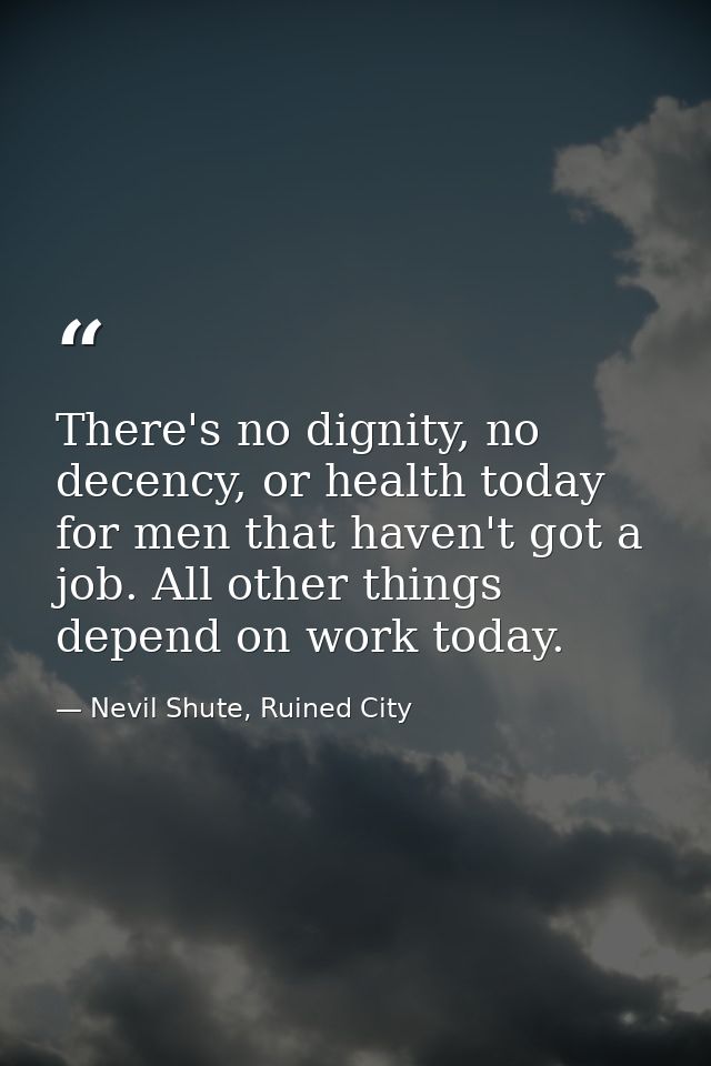 There's no dignity, no decency, or health today for men that haven't got a job. All other things depend on work today. — Nevil Shute, Ruined City