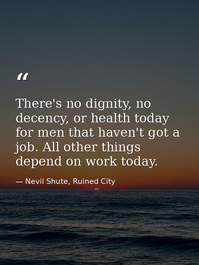 There's no dignity, no decency, or health today for men that haven't got a job. All other things depend on work today. — Nevil Shute, Ruined City