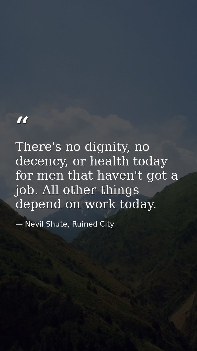 There's no dignity, no decency, or health today for men that haven't got a job. All other things depend on work today. — Nevil Shute, Ruined City