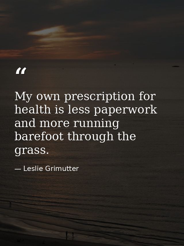 My own prescription for health is less paperwork and more running barefoot through the grass. — Leslie Grimutter