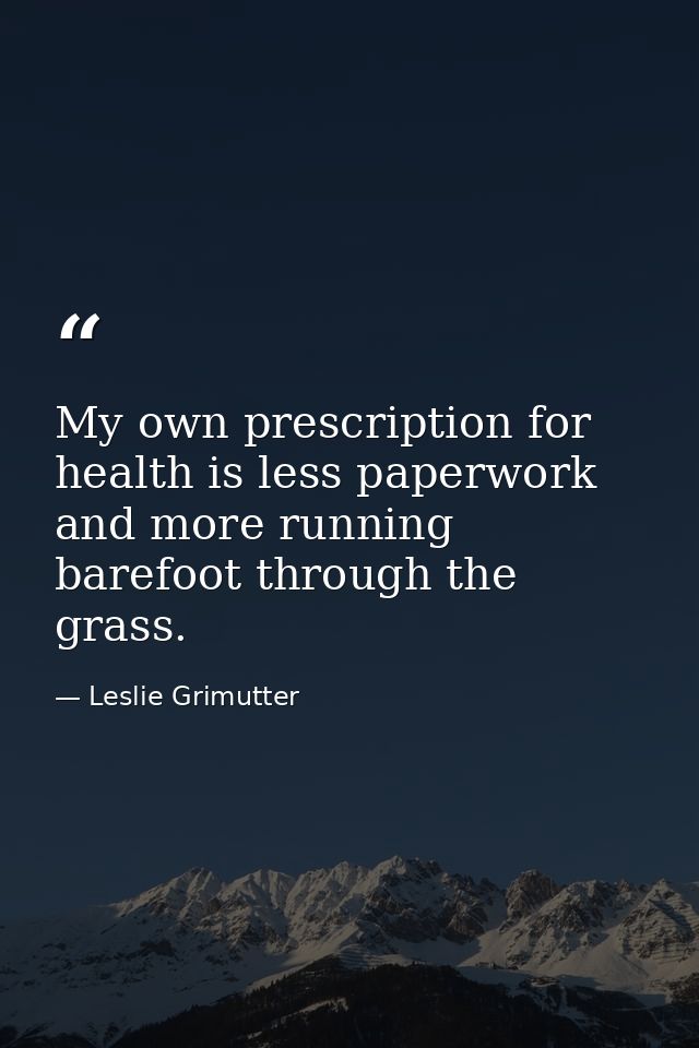 My own prescription for health is less paperwork and more running barefoot through the grass. — Leslie Grimutter