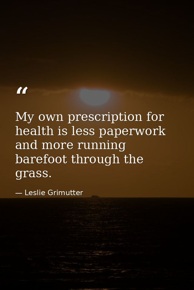 My own prescription for health is less paperwork and more running barefoot through the grass. — Leslie Grimutter