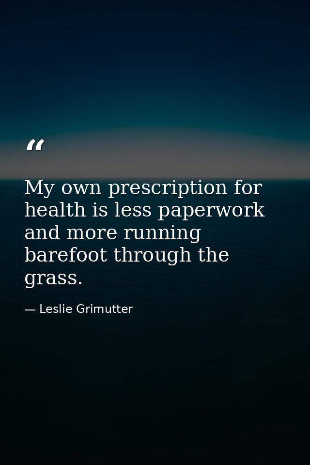 My own prescription for health is less paperwork and more running barefoot through the grass. — Leslie Grimutter