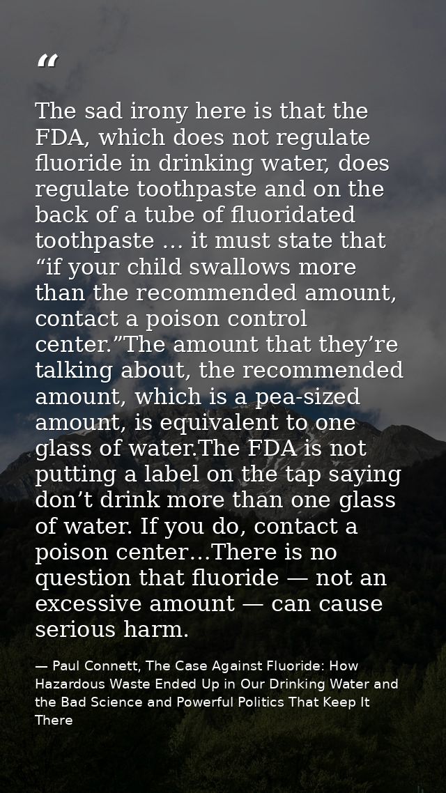 The sad irony here is that the FDA, which does not regulate fluoride in drinking water, does regulate toothpaste and on  — Paul Connett, The Case Against Fluoride: How Hazardous Waste Ended Up in Our Drinking Water and the Bad Science and Powerful Politics That Keep It There