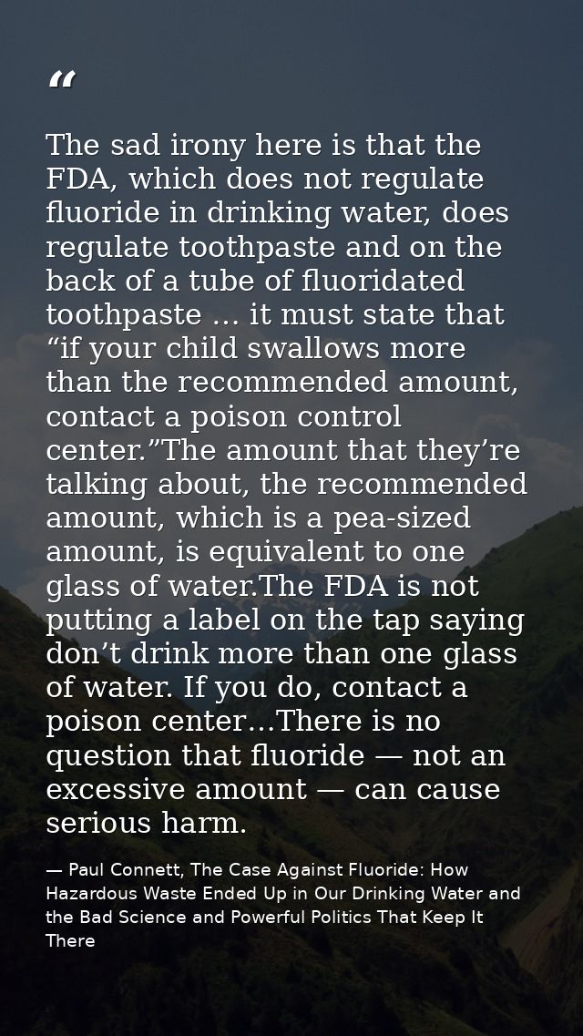 The sad irony here is that the FDA, which does not regulate fluoride in drinking water, does regulate toothpaste and on  — Paul Connett, The Case Against Fluoride: How Hazardous Waste Ended Up in Our Drinking Water and the Bad Science and Powerful Politics That Keep It There