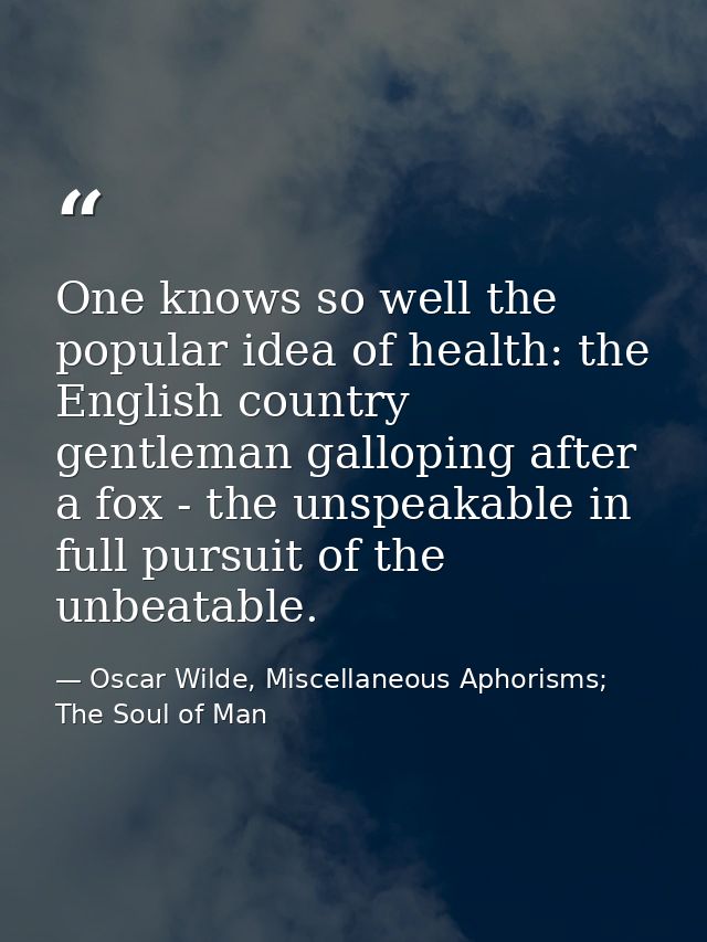 One knows so well the popular idea of health: the English country gentleman galloping after a fox - the unspeakable in f — Oscar Wilde, Miscellaneous Aphorisms; The Soul of Man