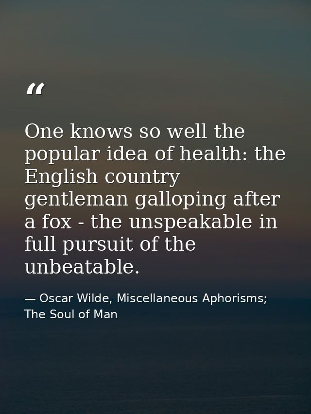 One knows so well the popular idea of health: the English country gentleman galloping after a fox - the unspeakable in f — Oscar Wilde, Miscellaneous Aphorisms; The Soul of Man
