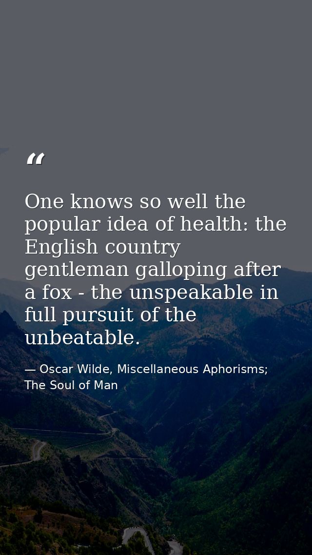 One knows so well the popular idea of health: the English country gentleman galloping after a fox - the unspeakable in f — Oscar Wilde, Miscellaneous Aphorisms; The Soul of Man
