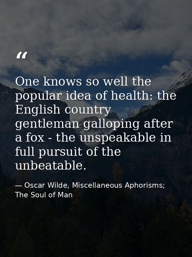 One knows so well the popular idea of health: the English country gentleman galloping after a fox - the unspeakable in f — Oscar Wilde, Miscellaneous Aphorisms; The Soul of Man