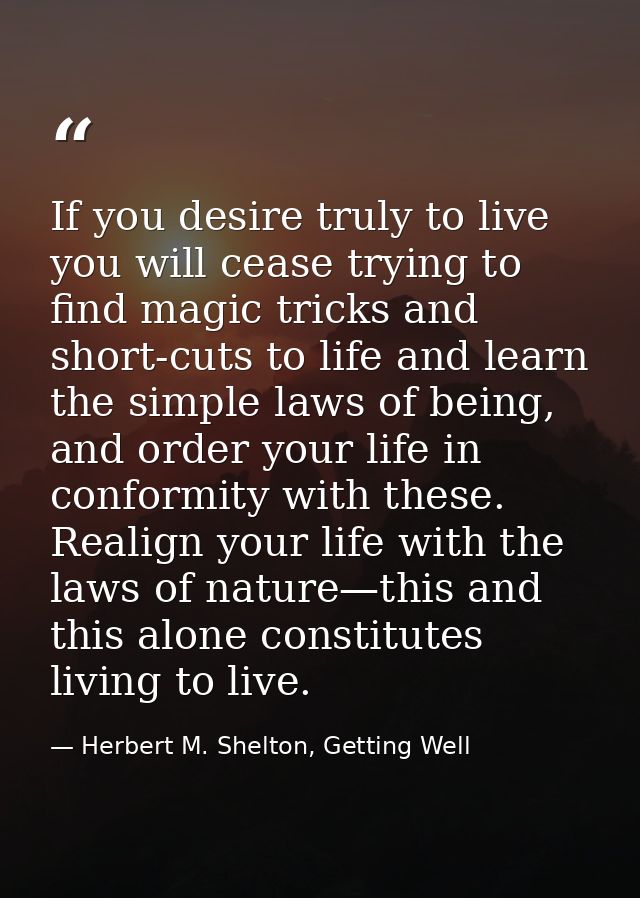 If you desire truly to live you will cease trying to find magic tricks and short-cuts to life and learn the simple laws  — Herbert M. Shelton, Getting Well
