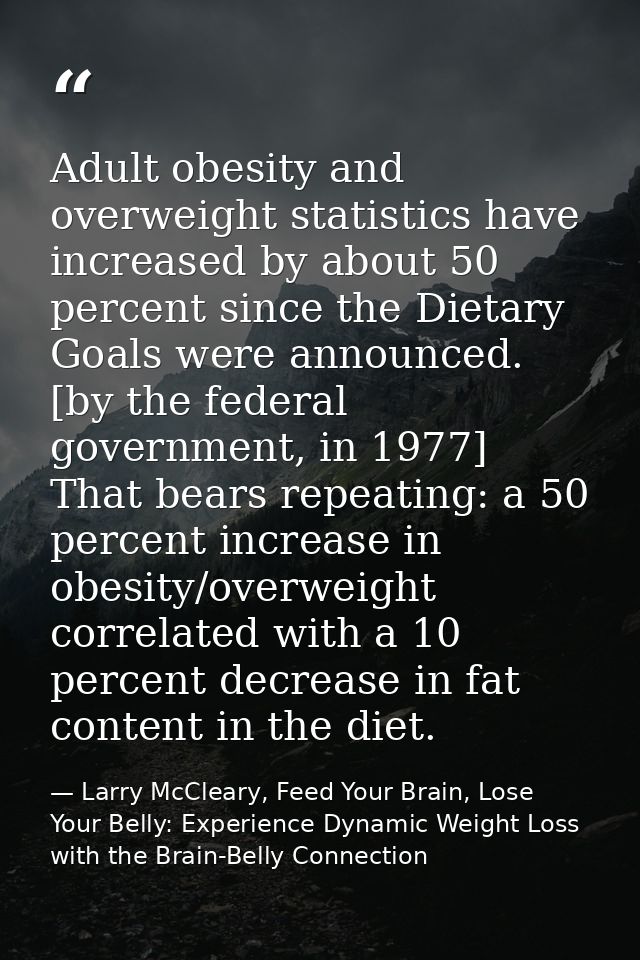 Adult obesity and overweight statistics have increased by about 50 percent since the Dietary Goals were announced. [by t — Larry McCleary, Feed Your Brain, Lose Your Belly: Experience Dynamic Weight Loss with the Brain-Belly Connection