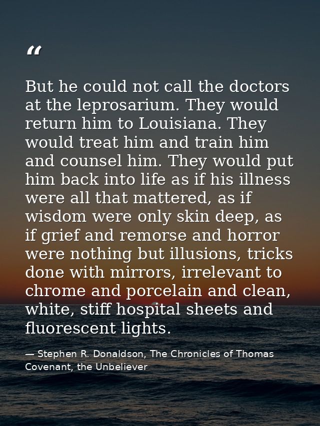 But he could not call the doctors at the leprosarium. They would return him to Louisiana. They would treat him and train — Stephen R. Donaldson, The Chronicles of Thomas Covenant, the Unbeliever