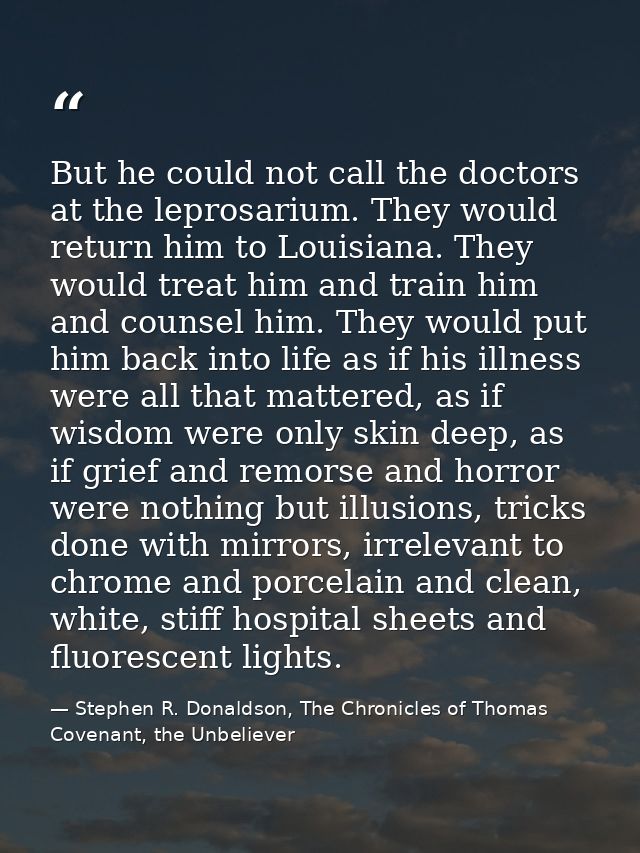 But he could not call the doctors at the leprosarium. They would return him to Louisiana. They would treat him and train — Stephen R. Donaldson, The Chronicles of Thomas Covenant, the Unbeliever