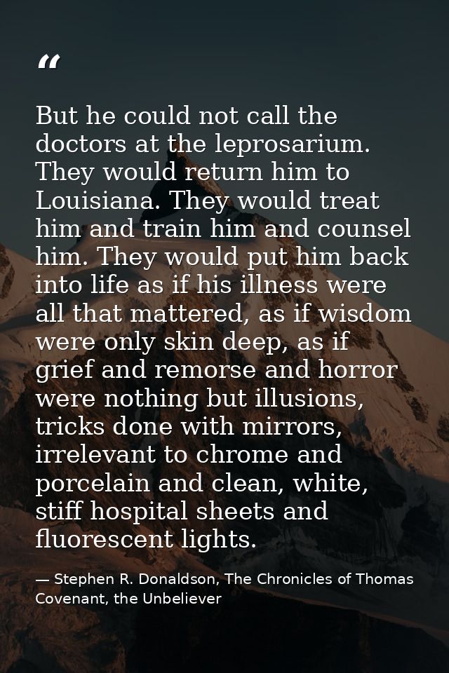 But he could not call the doctors at the leprosarium. They would return him to Louisiana. They would treat him and train — Stephen R. Donaldson, The Chronicles of Thomas Covenant, the Unbeliever