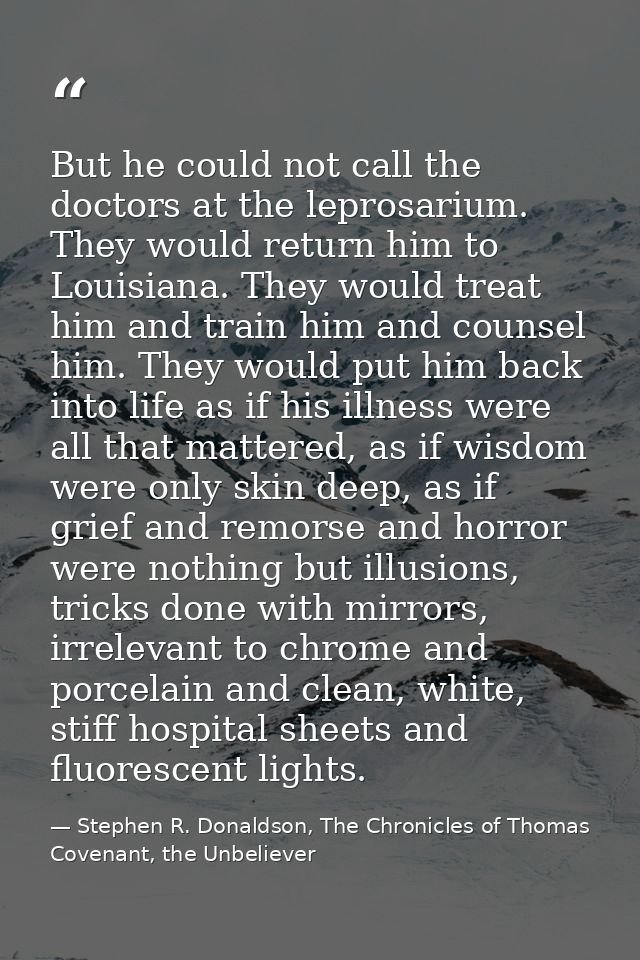 But he could not call the doctors at the leprosarium. They would return him to Louisiana. They would treat him and train — Stephen R. Donaldson, The Chronicles of Thomas Covenant, the Unbeliever
