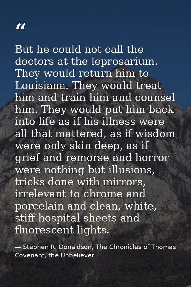 But he could not call the doctors at the leprosarium. They would return him to Louisiana. They would treat him and train — Stephen R. Donaldson, The Chronicles of Thomas Covenant, the Unbeliever