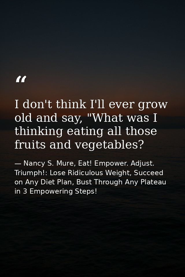 I don't think I'll ever grow old and say, "What was I thinking eating all those fruits and vegetables? — Nancy S. Mure, Eat! Empower. Adjust. Triumph!: Lose Ridiculous Weight, Succeed on Any Diet Plan, Bust Through Any Plateau in 3 Empowering Steps!