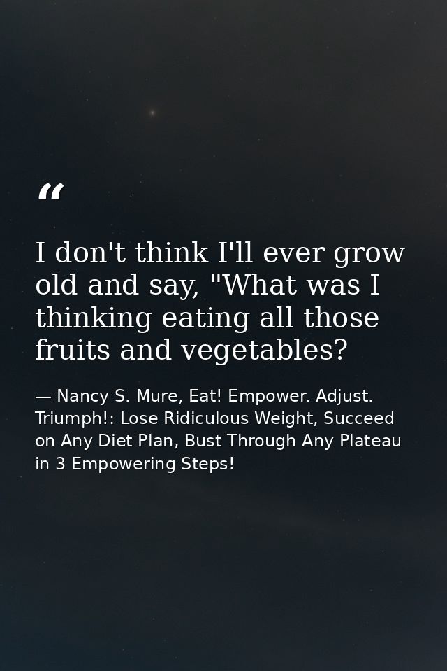 I don't think I'll ever grow old and say, "What was I thinking eating all those fruits and vegetables? — Nancy S. Mure, Eat! Empower. Adjust. Triumph!: Lose Ridiculous Weight, Succeed on Any Diet Plan, Bust Through Any Plateau in 3 Empowering Steps!