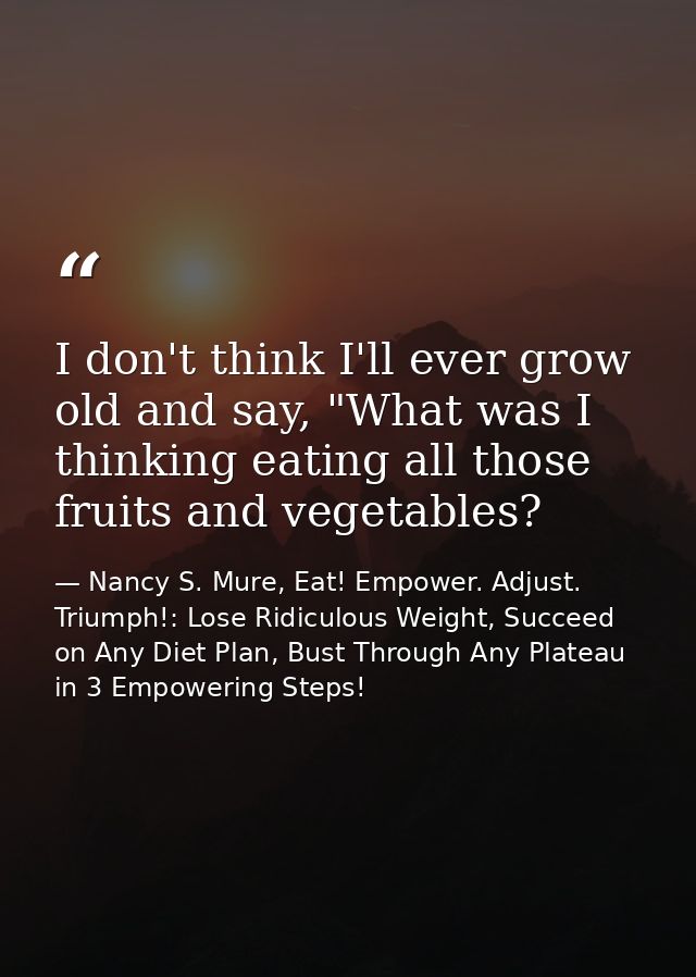 I don't think I'll ever grow old and say, "What was I thinking eating all those fruits and vegetables? — Nancy S. Mure, Eat! Empower. Adjust. Triumph!: Lose Ridiculous Weight, Succeed on Any Diet Plan, Bust Through Any Plateau in 3 Empowering Steps!