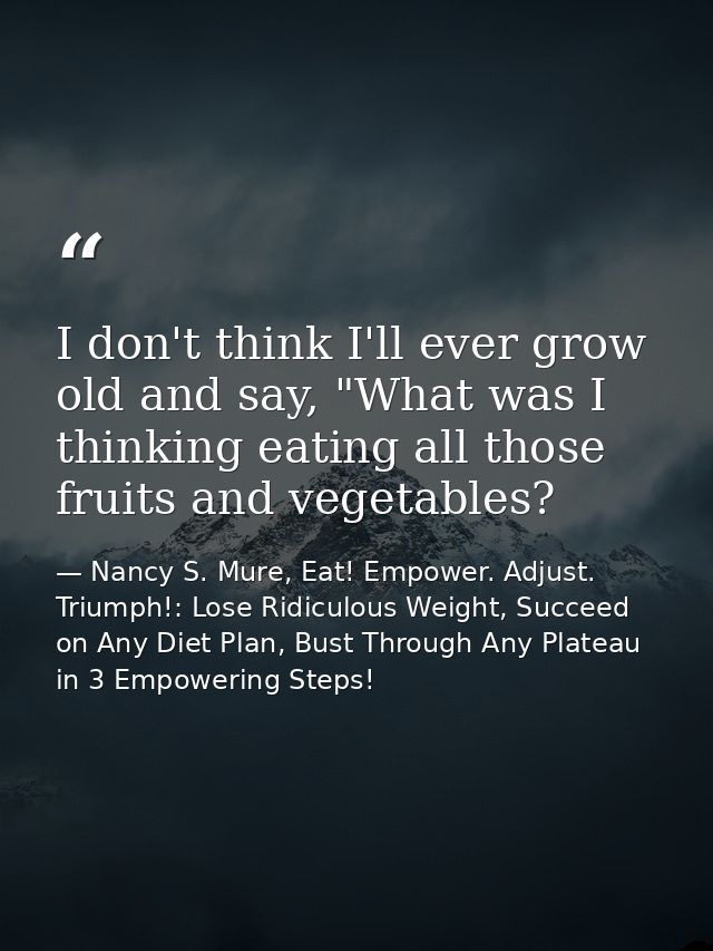 I don't think I'll ever grow old and say, "What was I thinking eating all those fruits and vegetables? — Nancy S. Mure, Eat! Empower. Adjust. Triumph!: Lose Ridiculous Weight, Succeed on Any Diet Plan, Bust Through Any Plateau in 3 Empowering Steps!