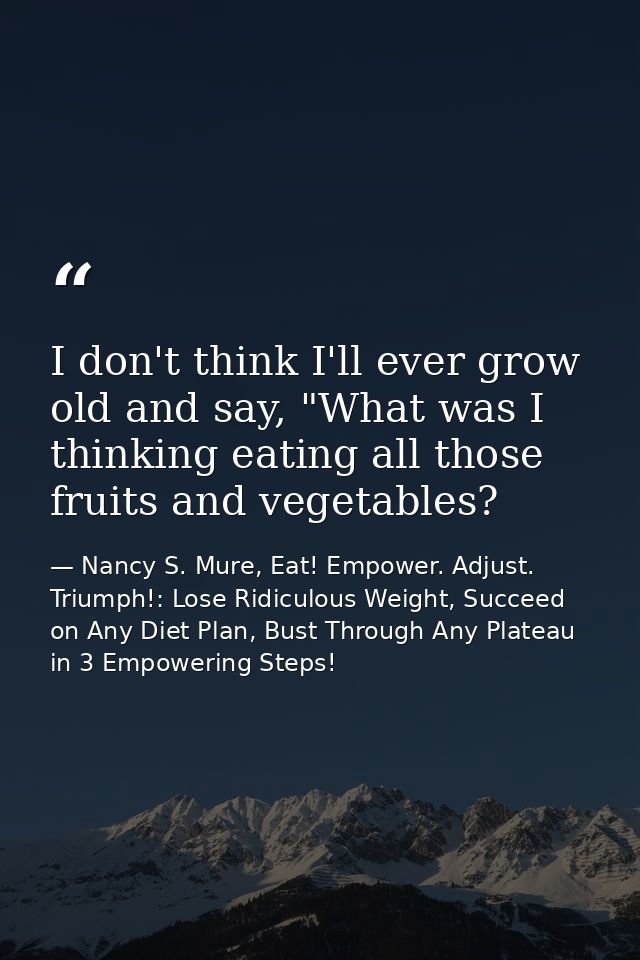 I don't think I'll ever grow old and say, "What was I thinking eating all those fruits and vegetables? — Nancy S. Mure, Eat! Empower. Adjust. Triumph!: Lose Ridiculous Weight, Succeed on Any Diet Plan, Bust Through Any Plateau in 3 Empowering Steps!