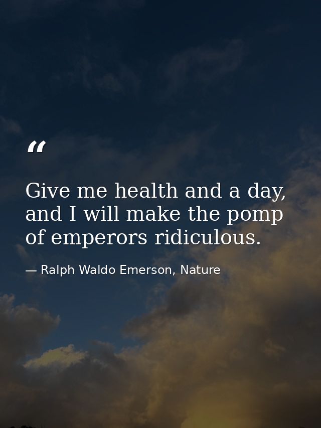 Give me health and a day, and I will make the pomp of emperors ridiculous. — Ralph Waldo Emerson, Nature