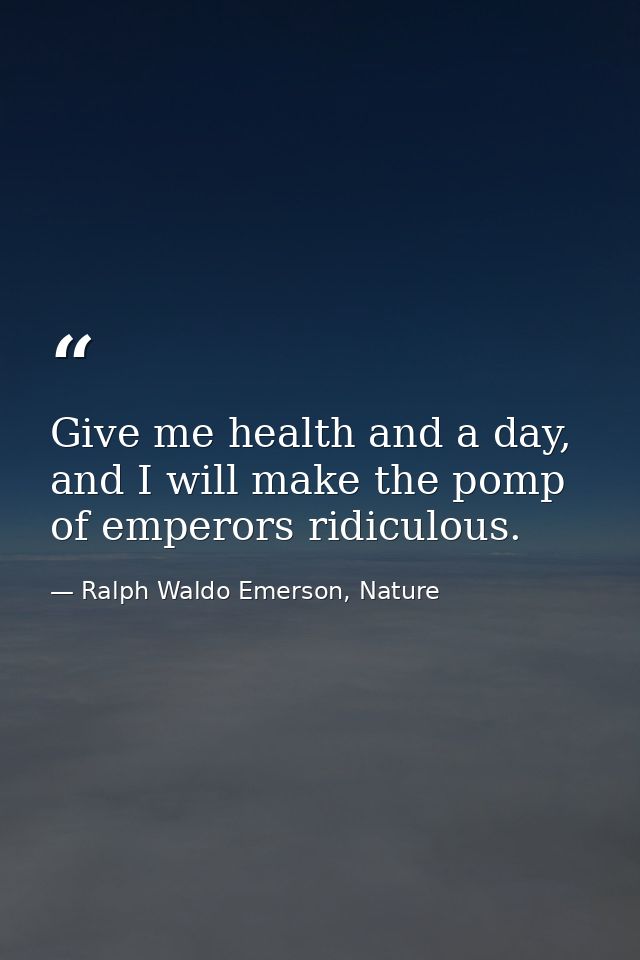 Give me health and a day, and I will make the pomp of emperors ridiculous. — Ralph Waldo Emerson, Nature