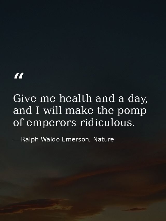 Give me health and a day, and I will make the pomp of emperors ridiculous. — Ralph Waldo Emerson, Nature