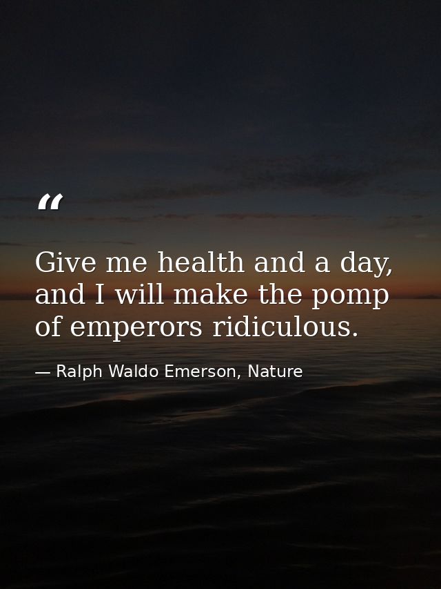 Give me health and a day, and I will make the pomp of emperors ridiculous. — Ralph Waldo Emerson, Nature
