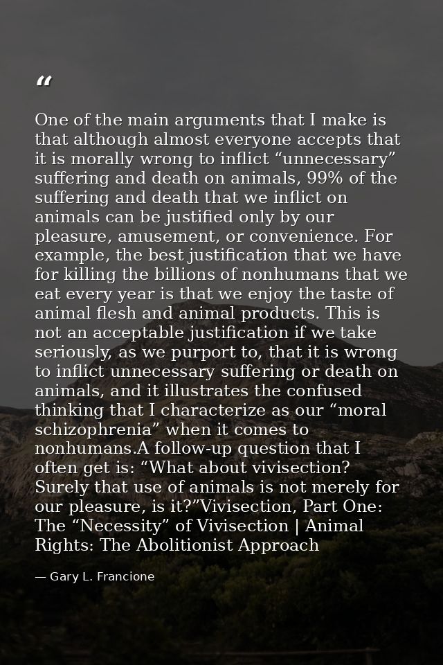 One of the main arguments that I make is that although almost everyone accepts that it is morally wrong to inflict “unne — Gary L. Francione