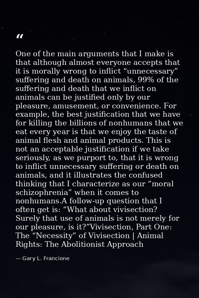 One of the main arguments that I make is that although almost everyone accepts that it is morally wrong to inflict “unne — Gary L. Francione