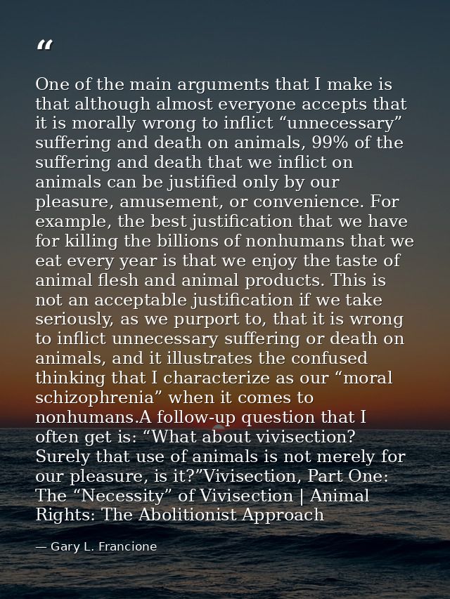 One of the main arguments that I make is that although almost everyone accepts that it is morally wrong to inflict “unne — Gary L. Francione