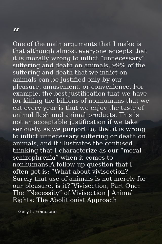 One of the main arguments that I make is that although almost everyone accepts that it is morally wrong to inflict “unne — Gary L. Francione