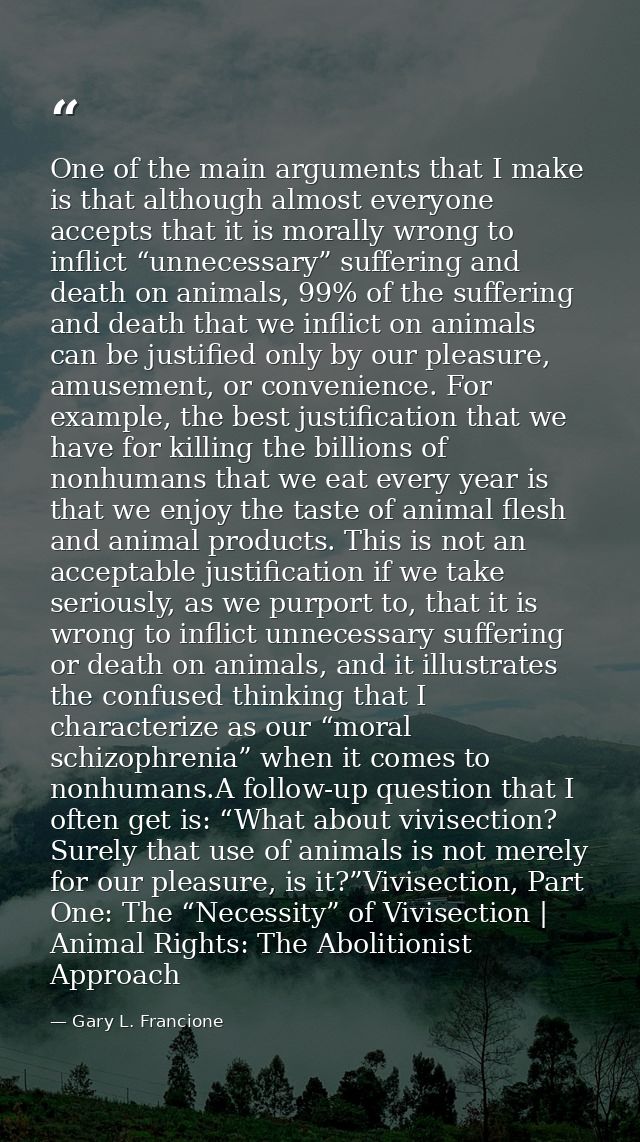 One of the main arguments that I make is that although almost everyone accepts that it is morally wrong to inflict “unne — Gary L. Francione
