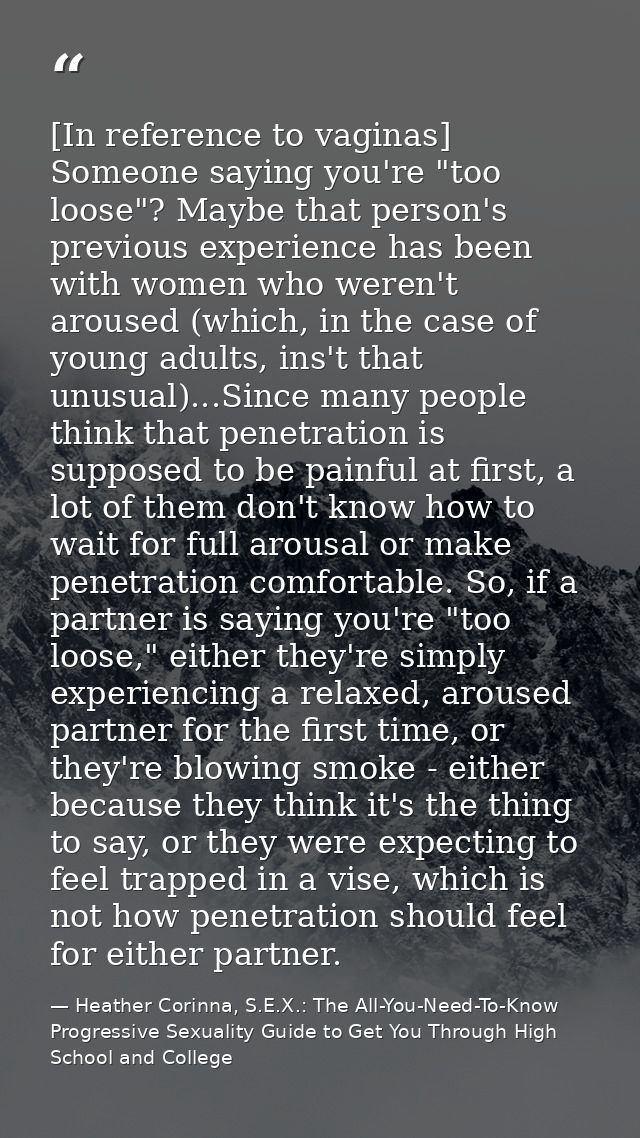 [In reference to vaginas] Someone saying you're "too loose"? Maybe that person's previous experience has been with women — Heather Corinna, S.E.X.: The All-You-Need-To-Know Progressive Sexuality Guide to Get You Through High School and College